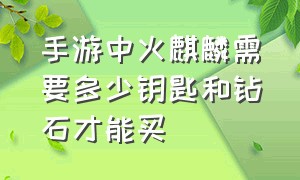 手游中火麒麟需要多少钥匙和钻石才能买