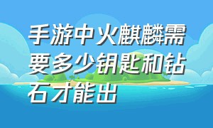 手游中火麒麟需要多少钥匙和钻石才能出