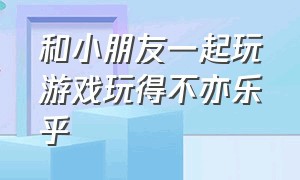 和小朋友一起玩游戏玩得不亦乐乎