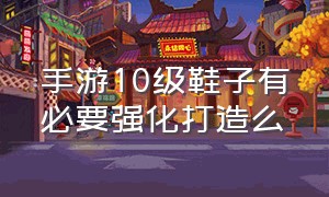 手游10级鞋子有必要强化打造么