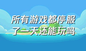 所有游戏都停服了一天还能玩吗