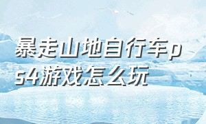 暴走山地自行车ps4游戏怎么玩