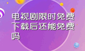 电视剧限时免费下载后还能免费吗