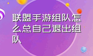 联盟手游组队怎么总自己退出组队