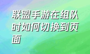 联盟手游在组队时如何切换到页面