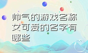 帅气的游戏名称女可爱的名字有哪些