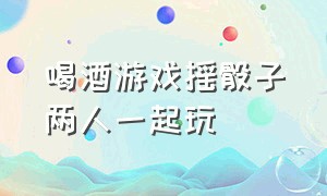 喝酒游戏摇骰子两人一起玩