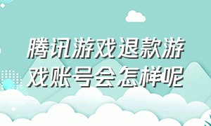 腾讯游戏退款游戏账号会怎样呢