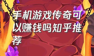 手机游戏传奇可以赚钱吗知乎推荐