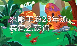 火影手游23年泳装怎么获得