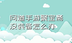 问道手游聚宝斋没装备怎么办