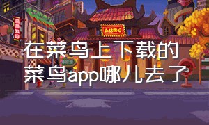 在菜鸟上下载的菜鸟app哪儿去了