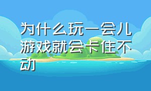 为什么玩一会儿游戏就会卡住不动