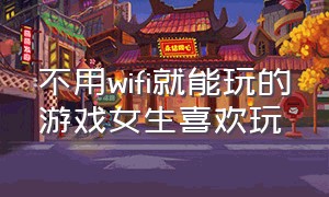 不用wifi就能玩的游戏女生喜欢玩