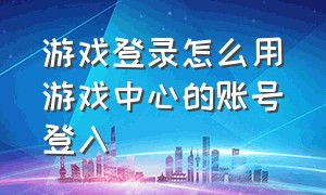 游戏登录怎么用游戏中心的账号登入