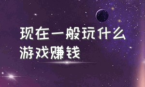 现在一般玩什么游戏赚钱