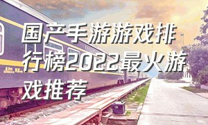 国产手游游戏排行榜2022最火游戏推荐