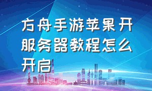 方舟手游苹果开服务器教程怎么开启