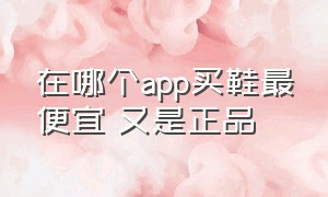 在哪个app买鞋最便宜 又是正品