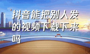 抖音能把别人发的视频下载下来吗