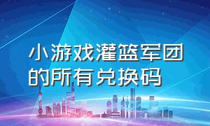 小游戏灌篮军团的所有兑换码