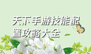 天下手游技能配置攻略大全