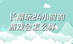 长期玩24小时的游戏会怎么样