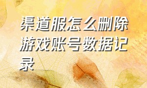 渠道服怎么删除游戏账号数据记录