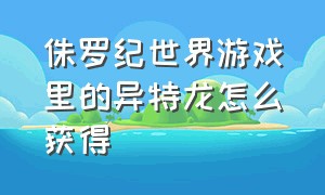 侏罗纪世界游戏里的异特龙怎么获得