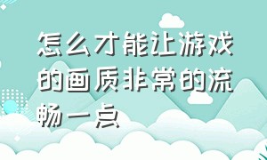 怎么才能让游戏的画质非常的流畅一点