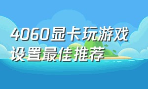 4060显卡玩游戏设置最佳推荐