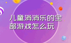 儿童消消乐的全部游戏怎么玩