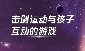 击剑运动与孩子互动的游戏