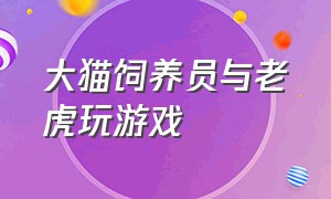 大猫饲养员与老虎玩游戏