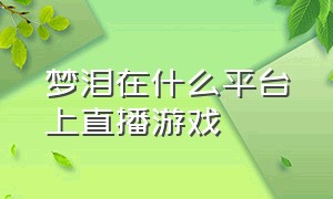 梦泪在什么平台上直播游戏