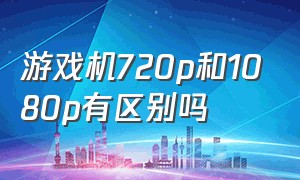 游戏机720p和1080p有区别吗