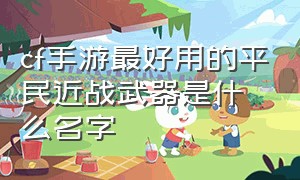 cf手游最好用的平民近战武器是什么名字