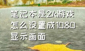 笔记本是2k游戏怎么设置成1080显示画面