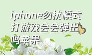 iphone勿扰模式打游戏会会弹出吗苹果