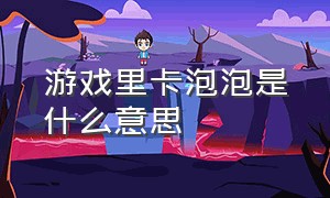 游戏里卡泡泡是什么意思