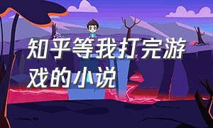 知乎等我打完游戏的小说