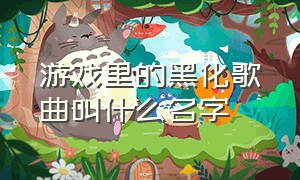 游戏里的黑化歌曲叫什么名字