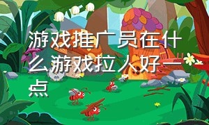 游戏推广员在什么游戏拉人好一点