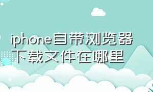 iphone自带浏览器下载文件在哪里