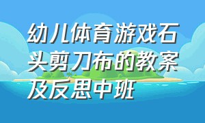 幼儿体育游戏石头剪刀布的教案及反思中班