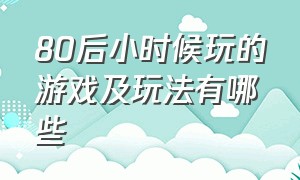 80后小时候玩的游戏及玩法有哪些