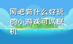 网吧有什么好玩的小游戏可以联机