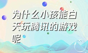 为什么小孩能白天玩腾讯的游戏呢