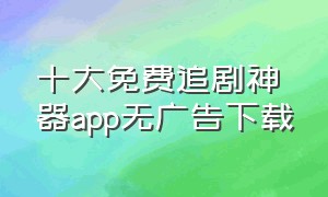 十大免费追剧神器app无广告下载