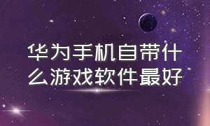 华为手机自带什么游戏软件最好